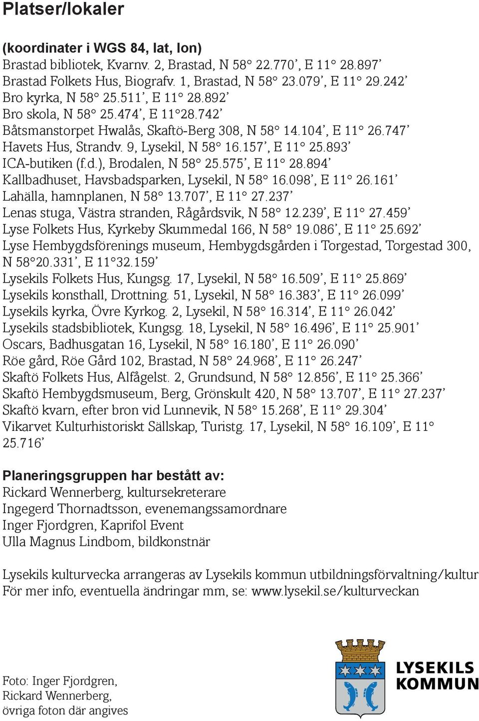 575, E 11 28.894 Kallbadhuset, Havsbadsparken, Lysekil, N 58 16.098, E 11 26.161 Lahälla, hamnplanen, N 58 13.707, E 11 27.237 Lenas stuga, Västra stranden, Rågårdsvik, N 58 12.239, E 11 27.