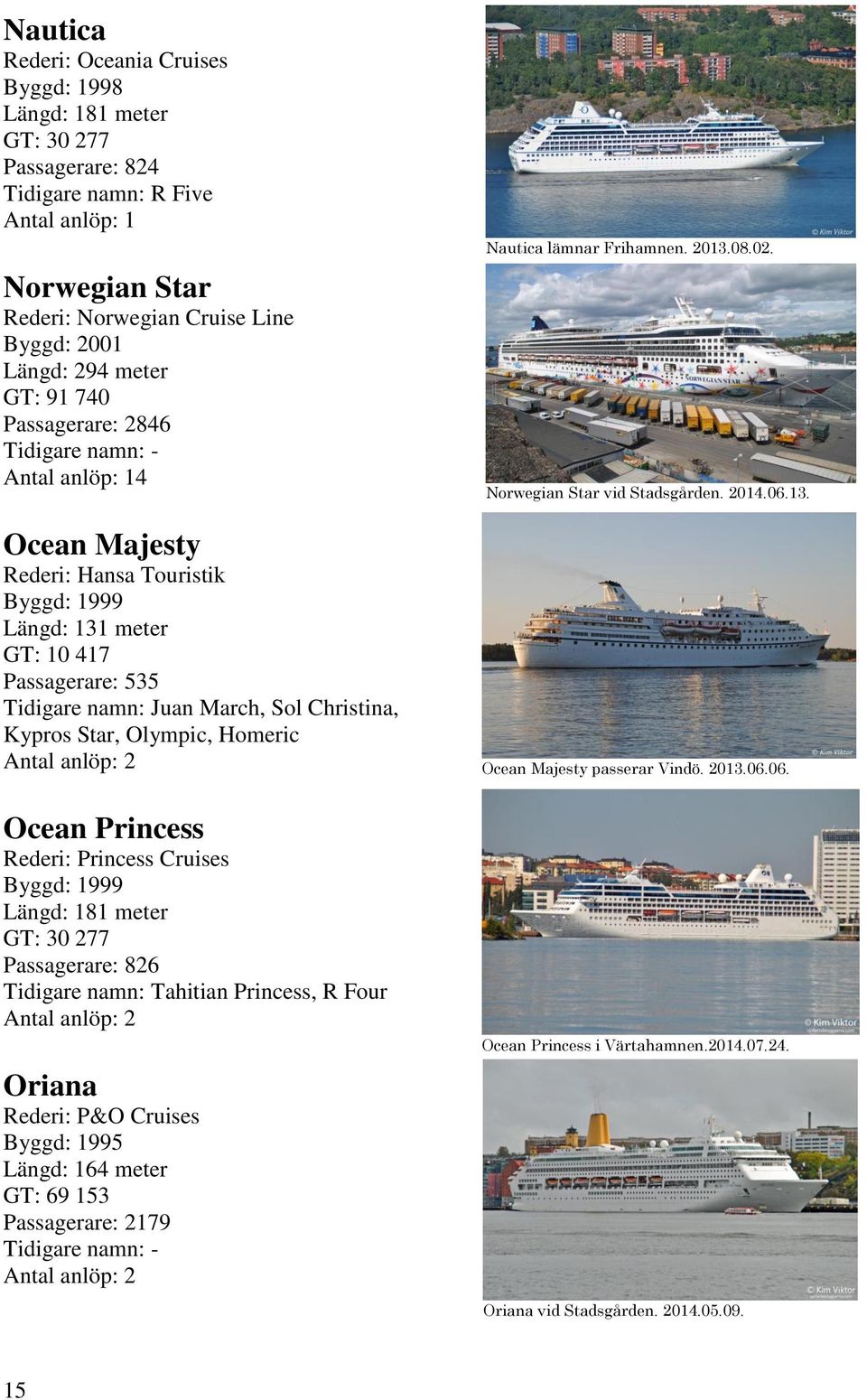 Princess Rederi: Princess Cruises Byggd: 1999 Längd: 181 meter GT: 30 277 Passagerare: 826 Tidigare namn: Tahitian Princess, R Four Oriana Rederi: P&O Cruises Byggd: 1995 Längd: 164 meter GT: 69 153