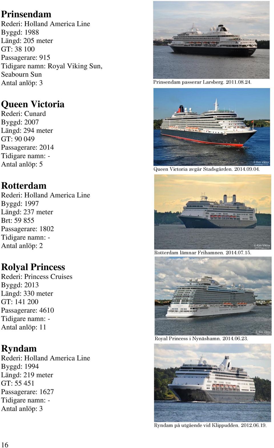 Princess Cruises Byggd: 2013 Längd: 330 meter GT: 141 200 Passagerare: 4610 1 Ryndam Rederi: Holland America Line Byggd: 1994 Längd: 219 meter GT: 55 451 Passagerare: 1627 Prinsendam