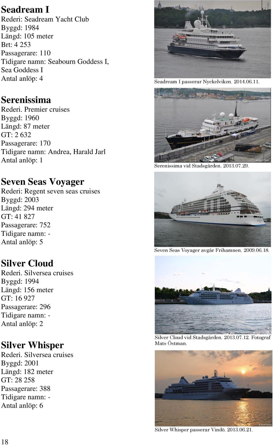 Passagerare: 752 Antal anlöp: 5 Silver Cloud Rederi. Silversea cruises Byggd: 1994 Längd: 156 meter GT: 16 927 Passagerare: 296 Silver Whisper Rederi.
