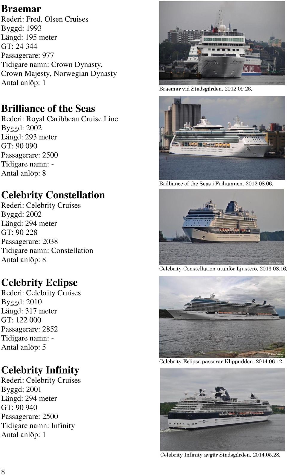 2002 Längd: 293 meter GT: 90 090 Passagerare: 2500 Antal anlöp: 8 Celebrity Constellation Rederi: Celebrity Cruises Byggd: 2002 Längd: 294 meter GT: 90 228 Passagerare: 2038 Tidigare namn: