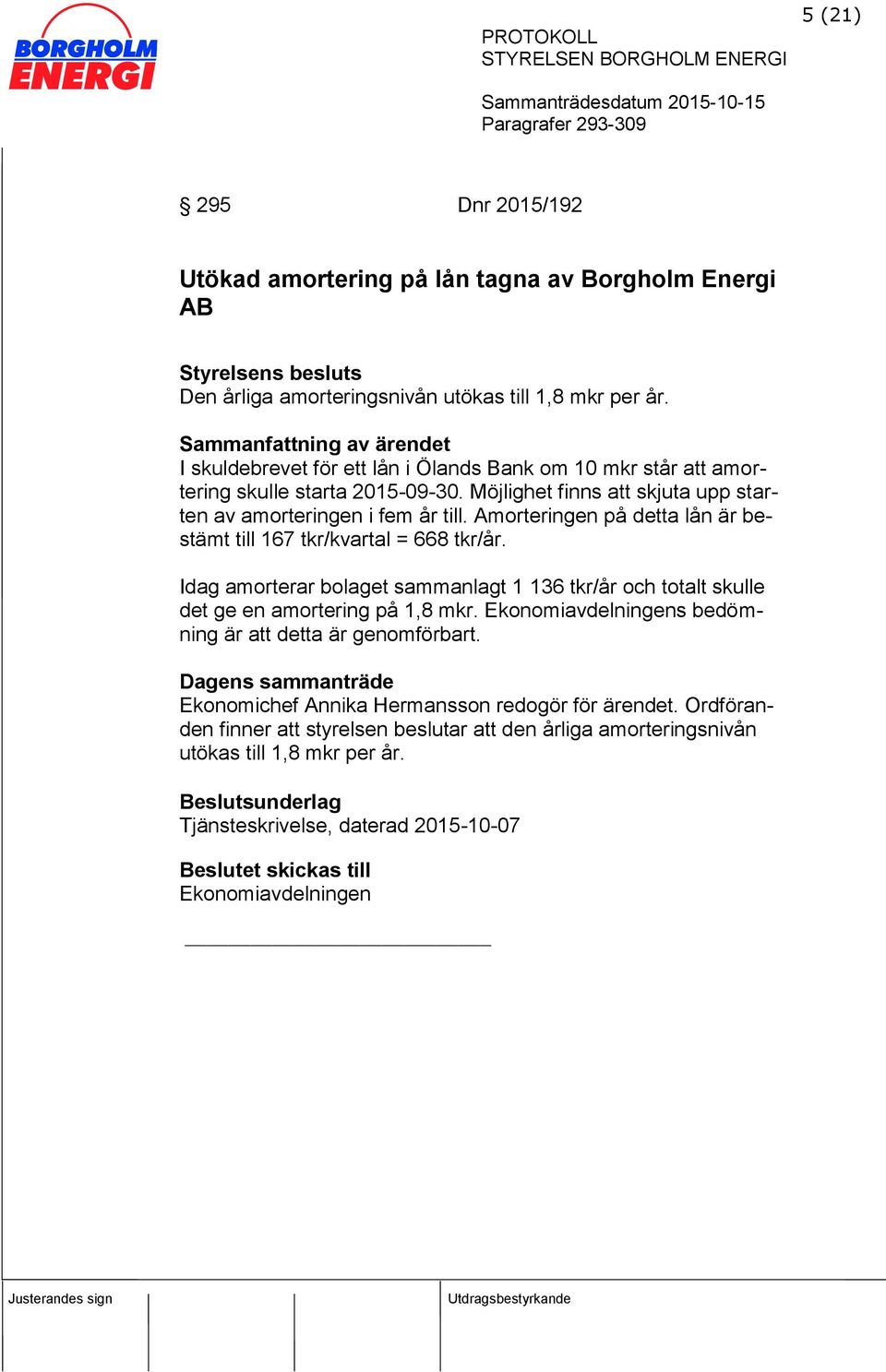 Amorteringen på detta lån är bestämt till 167 tkr/kvartal = 668 tkr/år. Idag amorterar bolaget sammanlagt 1 136 tkr/år och totalt skulle det ge en amortering på 1,8 mkr.