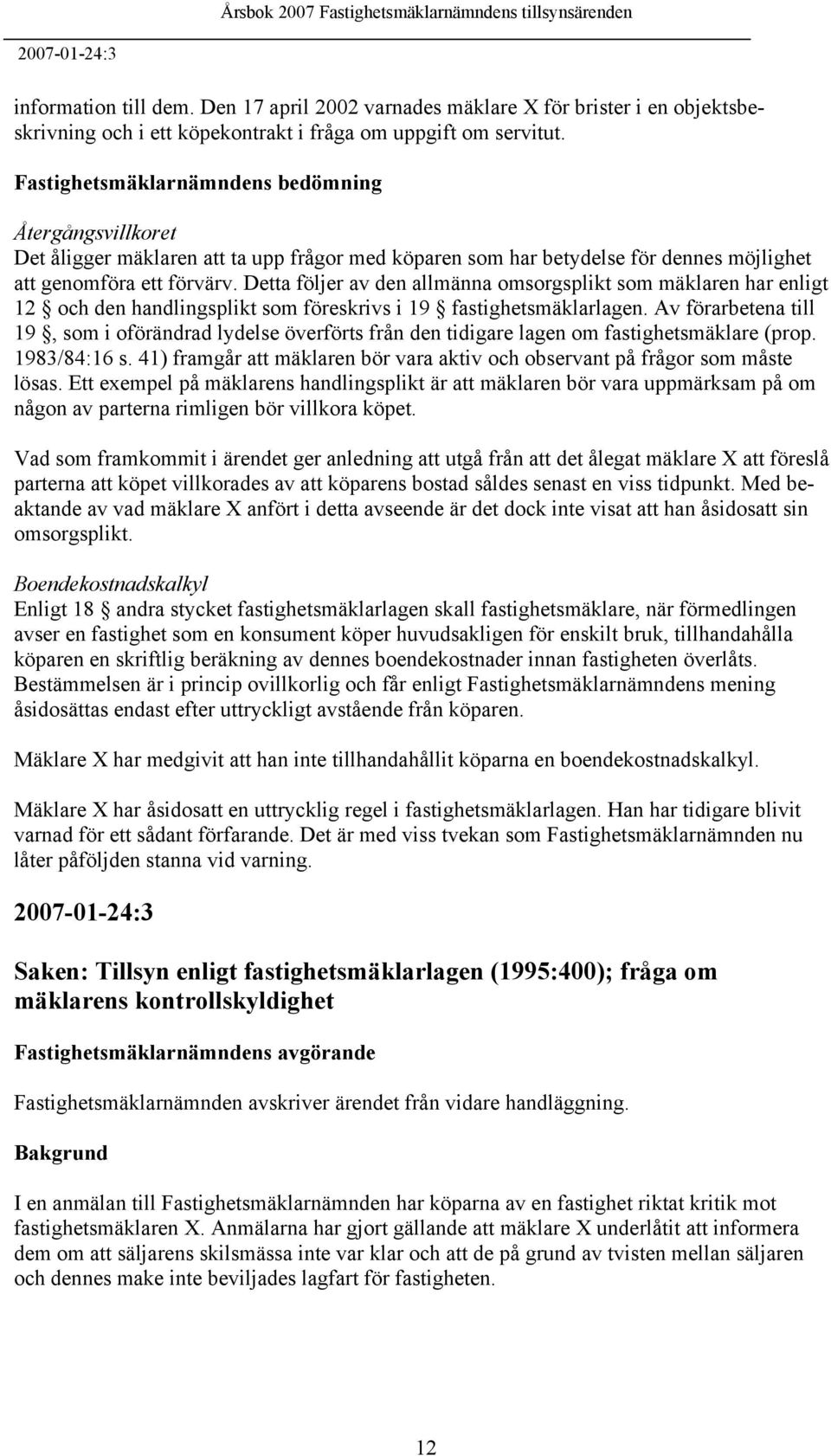 Detta följer av den allmänna omsorgsplikt som mäklaren har enligt 12 och den handlingsplikt som föreskrivs i 19 fastighetsmäklarlagen.