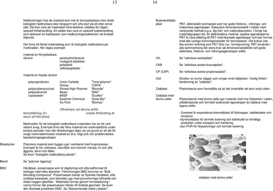 En sådan kan vara en speciell ljusbehandling som aktiverar en katalysator som nedbrytningsreaktionen vid önskad tidpunkt. Det finns ett flertal materialslag som är biologiskt nedbrytbara på marknaden.