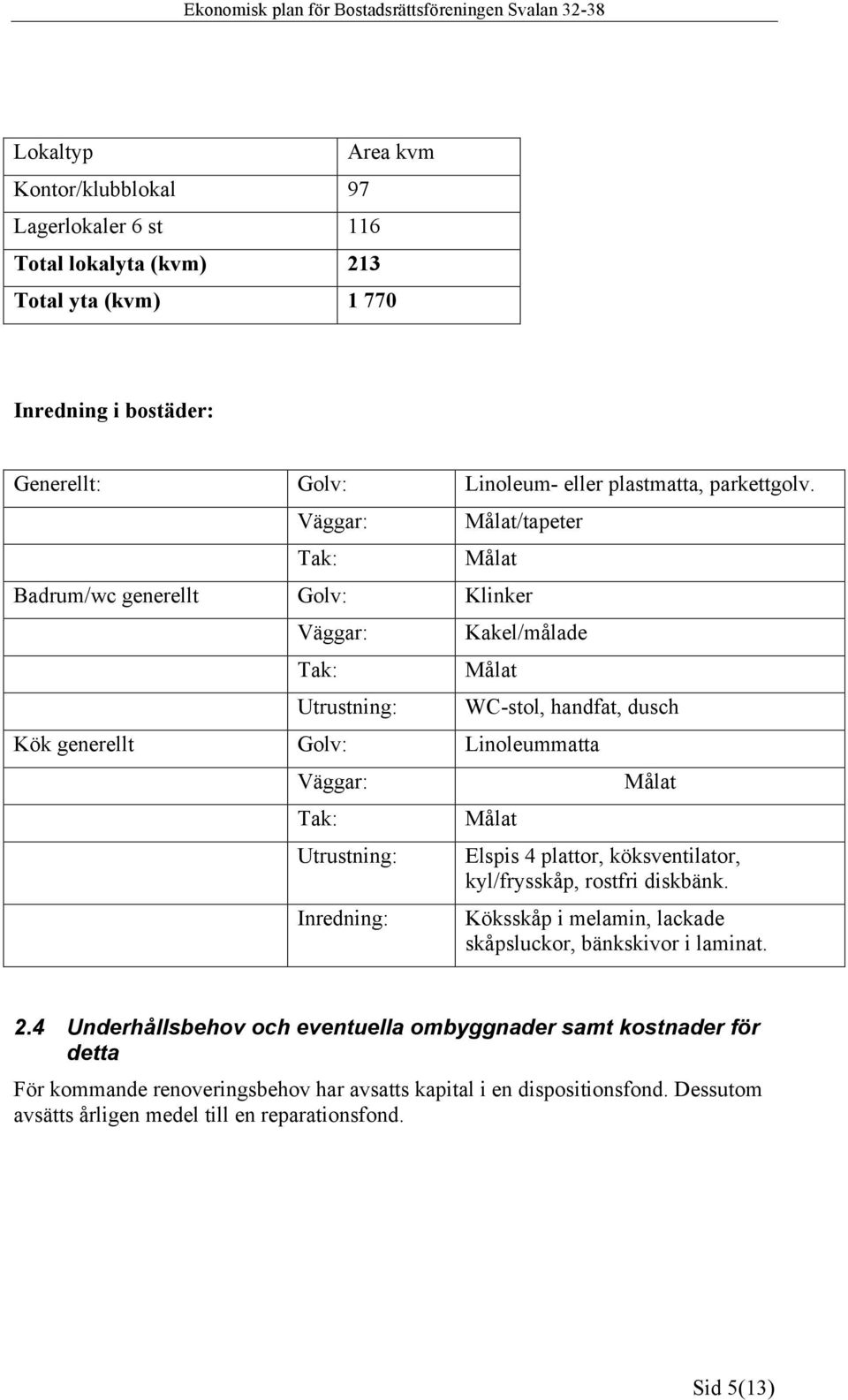 Väggar: Tak: Målat/tapeter Målat Badrum/wc generellt Golv: Klinker Väggar: Tak: Utrustning: Kakel/målade Målat WC-stol, handfat, dusch Kök generellt Golv: Linoleummatta Väggar: Tak: