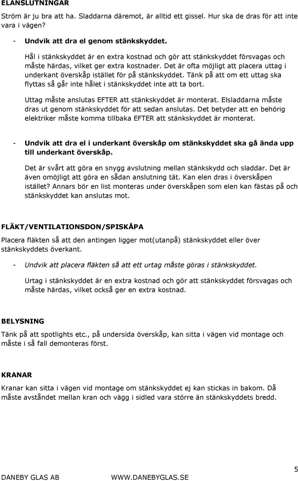 Det är ofta möjligt att placera uttag i underkant överskåp istället för på stänkskyddet. Tänk på att om ett uttag ska flyttas så går inte hålet i stänkskyddet inte att ta bort.