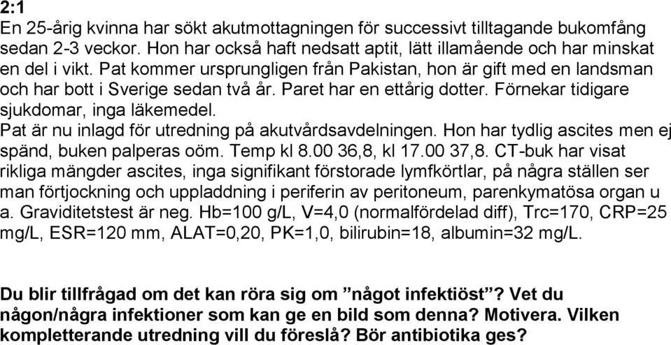 Pat är nu inlagd för utredning på akutvårdsavdelningen. Hon har tydlig ascites men ej spänd, buken palperas oöm. Temp kl 8.00 36,8, kl 17.00 37,8.