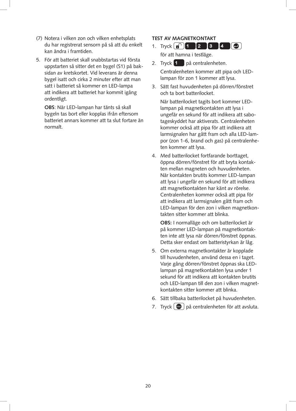 Vid leverans är denna bygel isatt och cirka 2 minuter efter att man satt i batteriet så kommer en LED-lampa att indikera att batteriet har kommit igång ordentligt.