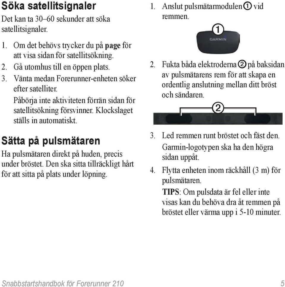 Den ska sitta tillräckligt hårt för att sitta på plats under löpning. 1. Anslut pulsmätarmodulen ➊ vid remmen. ➊ 2.