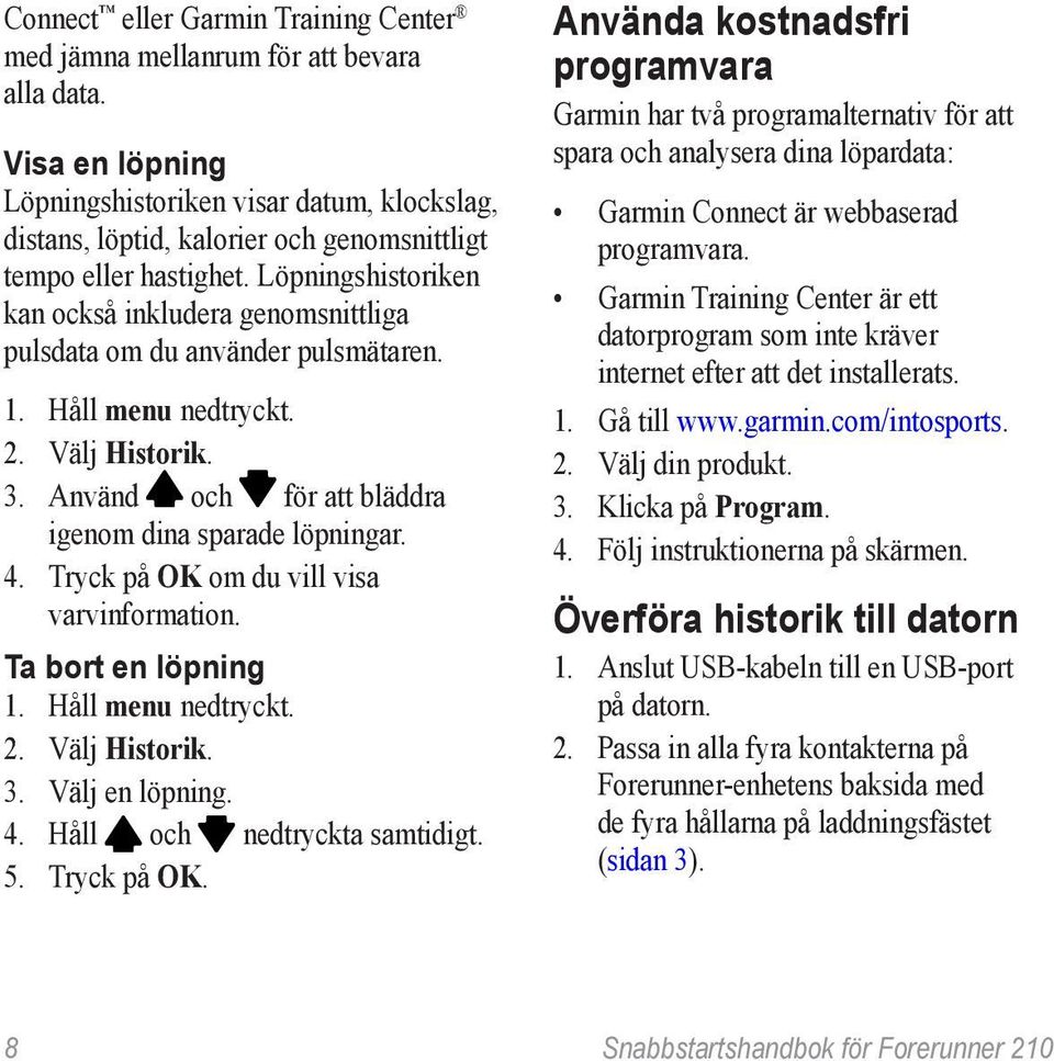 Löpningshistoriken kan också inkludera genomsnittliga pulsdata om du använder pulsmätaren. 1. Håll menu nedtryckt. 2. Välj Historik. 3. Använd och för att bläddra igenom dina sparade löpningar. 4.