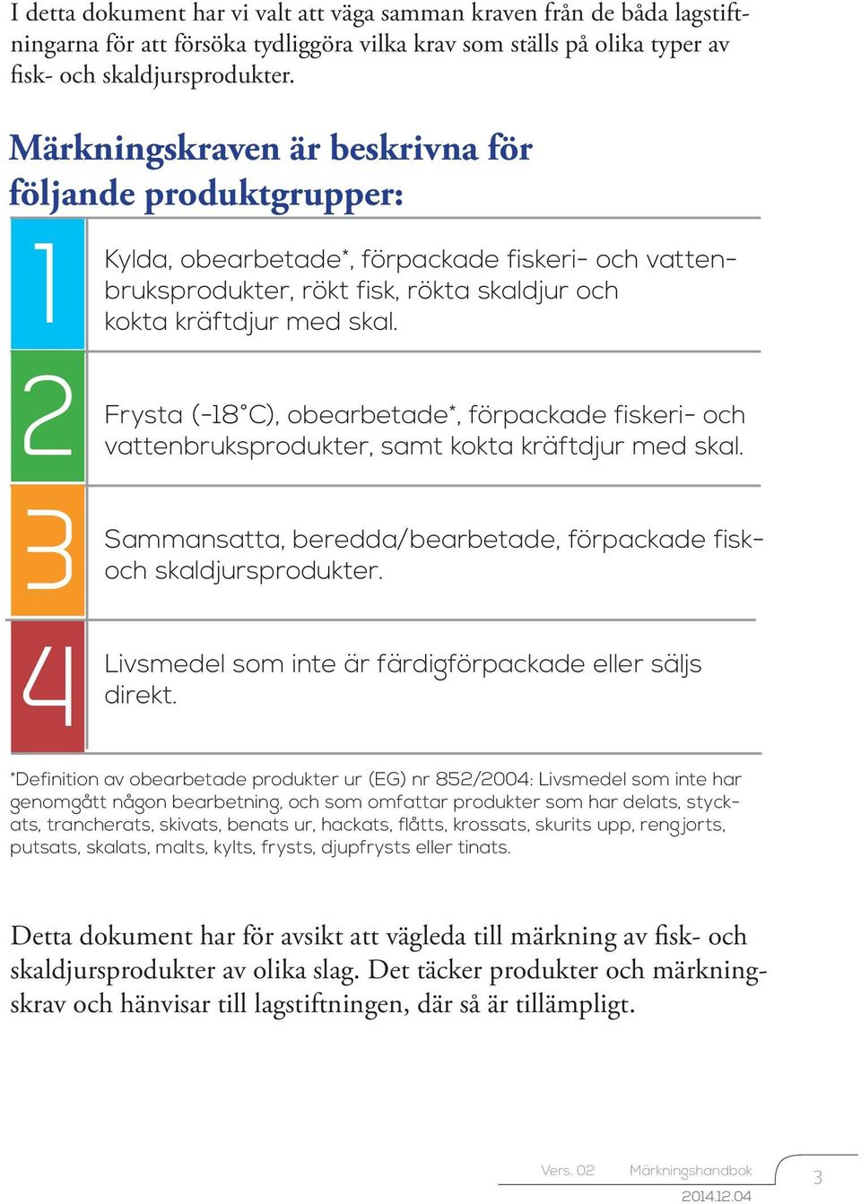 2 Frysta (-18 C), obearbetade*, förpackade fiskeri- och vattenbruksprodukter, samt kokta kräftdjur med skal. 3 Sammansatta, beredda/bearbetade, förpackade fiskoch skaldjursprodukter.