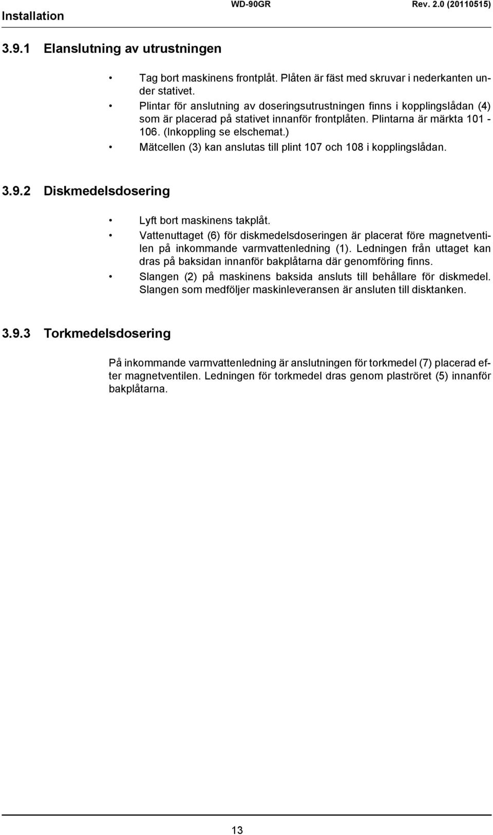 ) Mätcellen (3) kan anslutas till plint 107 och 108 i kopplingslådan. 3.9.2 Diskmedelsdosering Lyft bort maskinens takplåt.