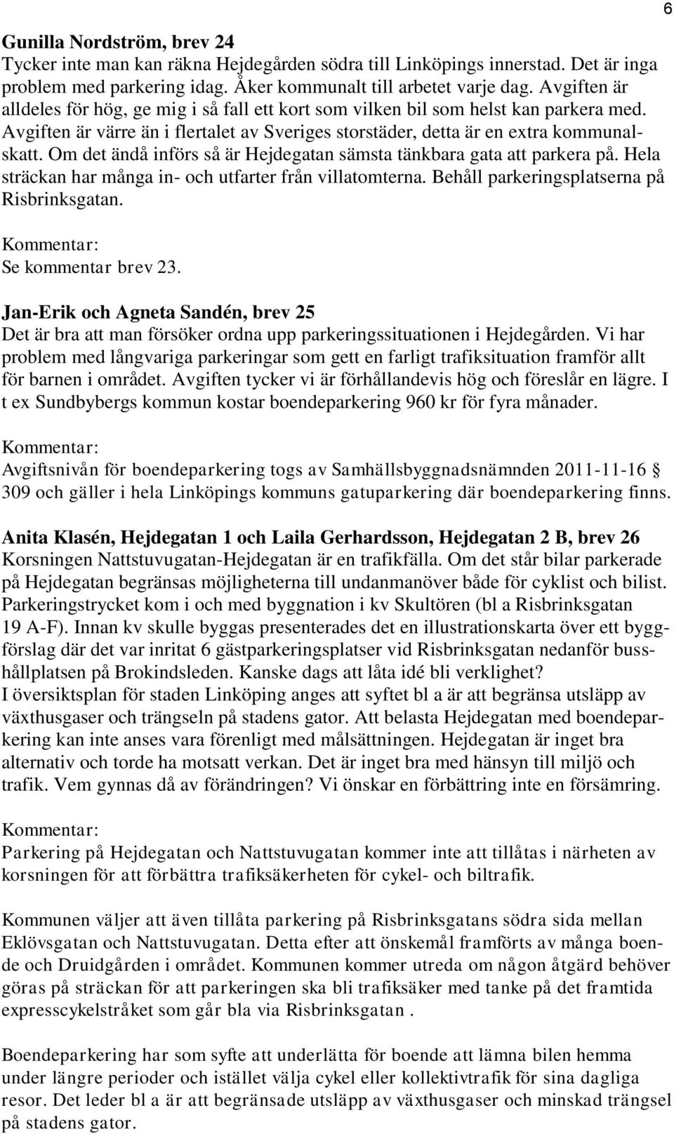 Om det ändå införs så är Hejdegatan sämsta tänkbara gata att parkera på. Hela sträckan har många in- och utfarter från villatomterna. Behåll parkeringsplatserna på Risbrinksgatan.