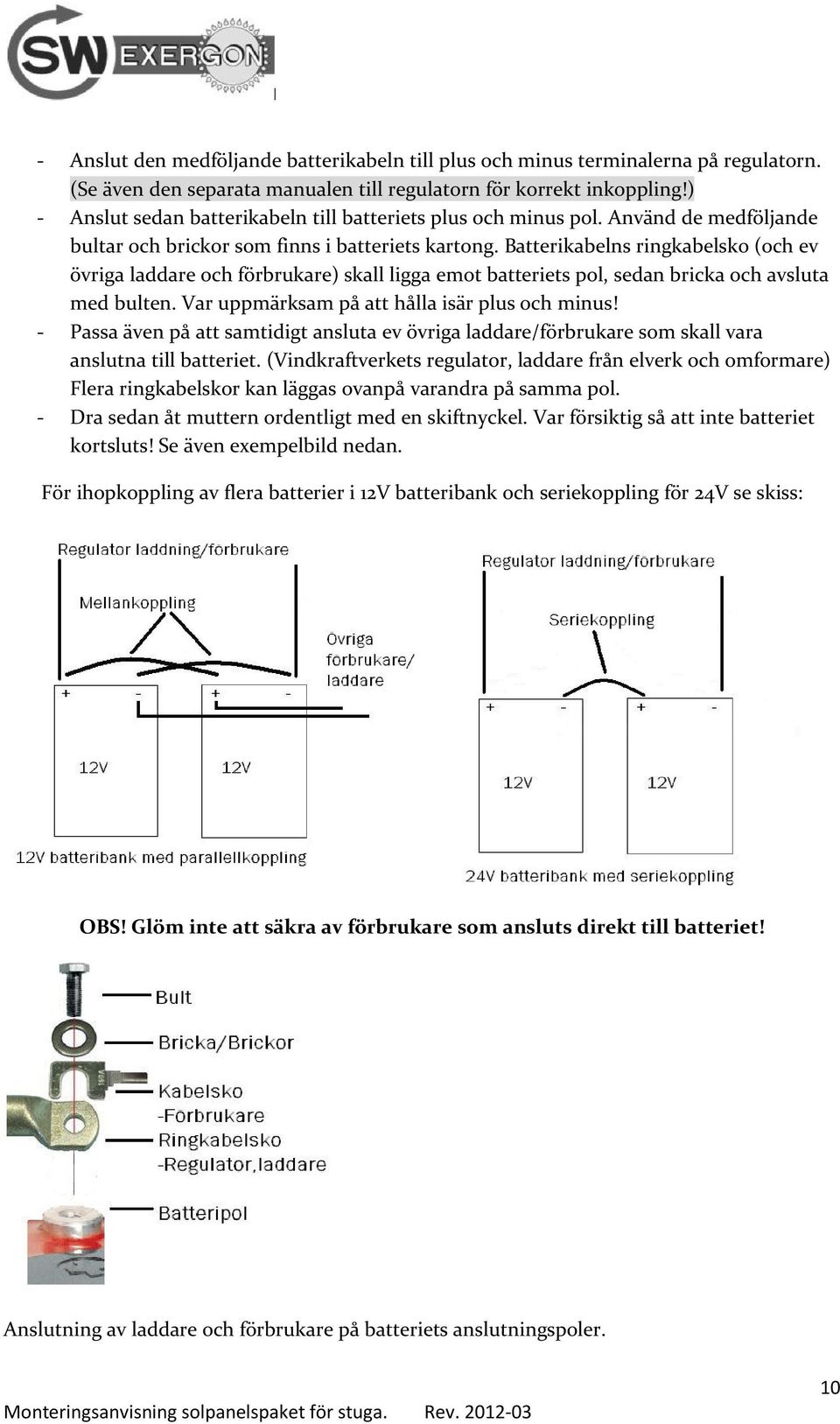 Batterikabelns ringkabelsko (och ev övriga laddare och förbrukare) skall ligga emot batteriets pol, sedan bricka och avsluta med bulten. Var uppmärksam på att hålla isär plus och minus!