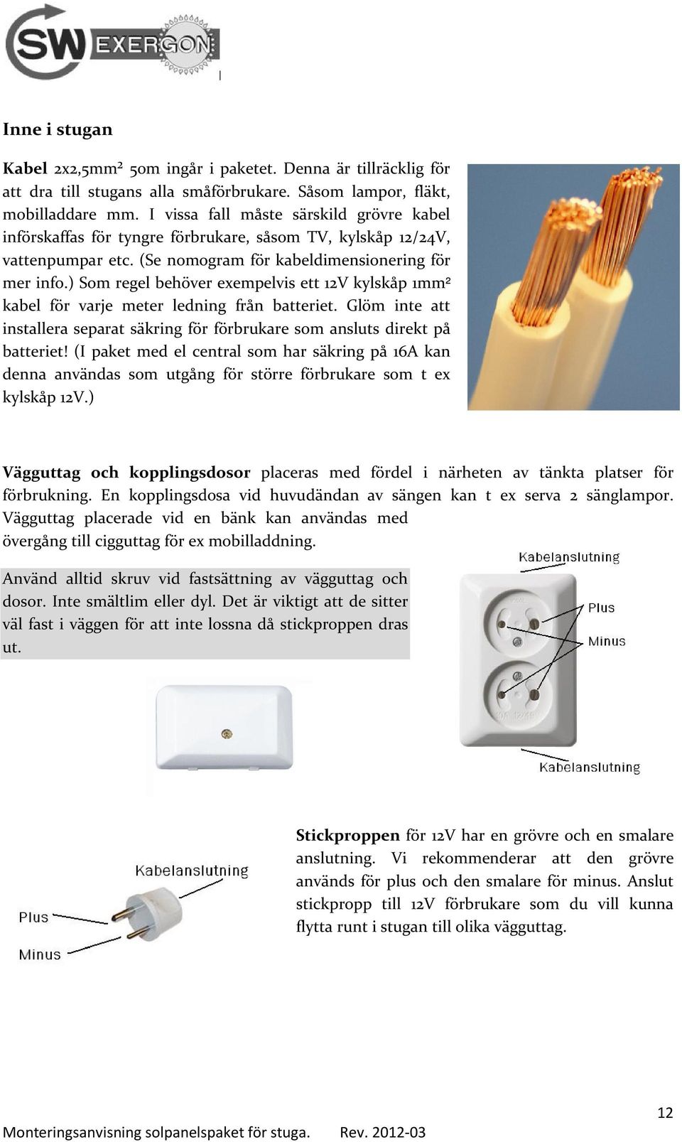 ) Som regel behöver exempelvis ett 12V kylskåp 1mm² kabel för varje meter ledning från batteriet. Glöm inte att installera separat säkring för förbrukare som ansluts direkt på batteriet!