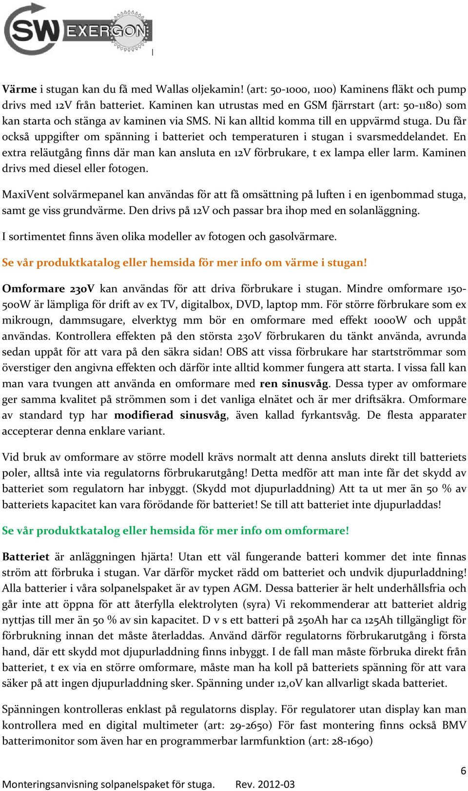 Du får också uppgifter om spänning i batteriet och temperaturen i stugan i svarsmeddelandet. En extra reläutgång finns där man kan ansluta en 12V förbrukare, t ex lampa eller larm.