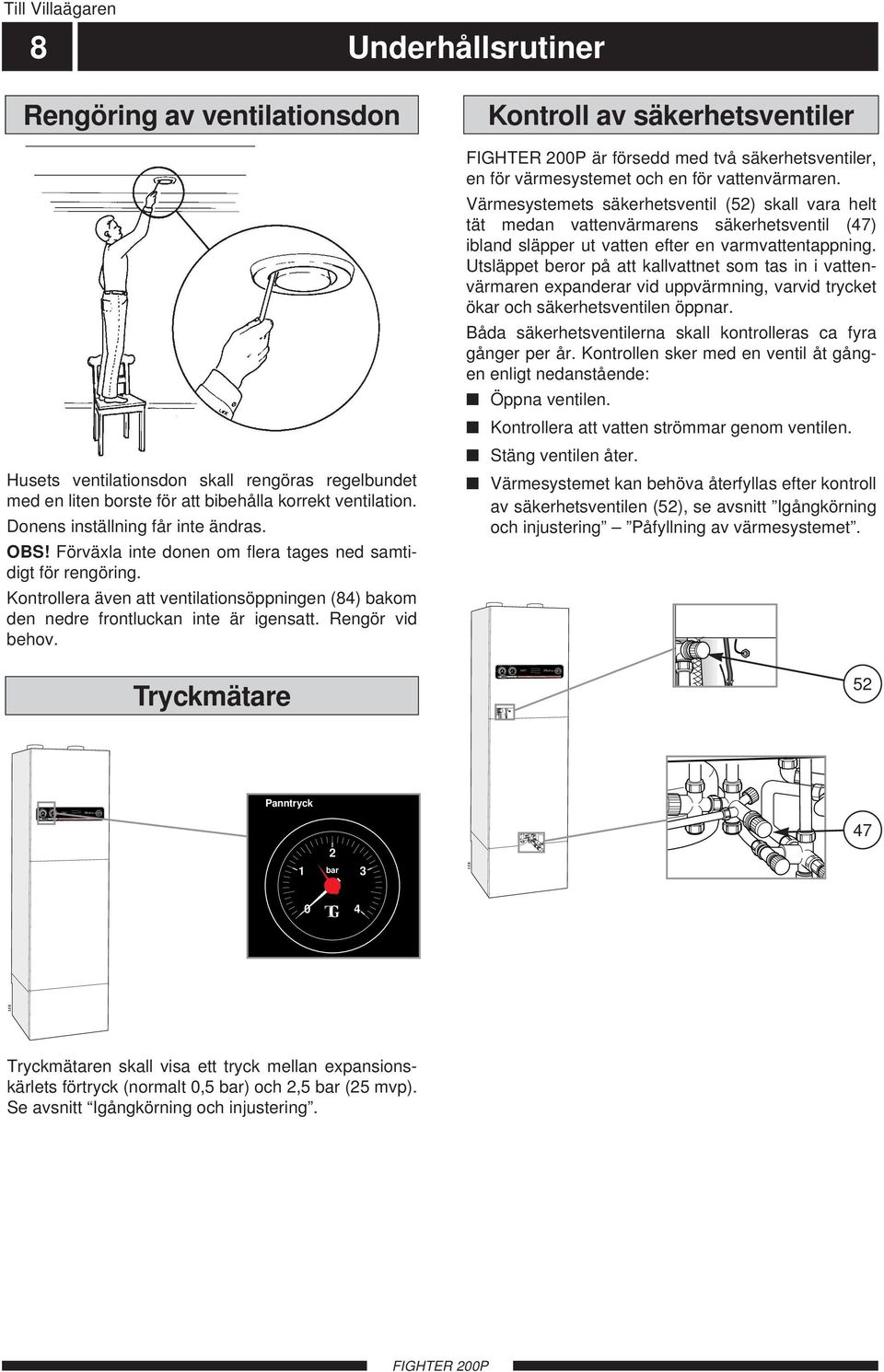 drift/larm Avfrostning pågår/kontrollera filter Elpatron i drift Avstängd Värmepump + ventilation Värmepump + ventilation + elpatron Reservläge (elpatron + ventilation) Till Villaägaren 8