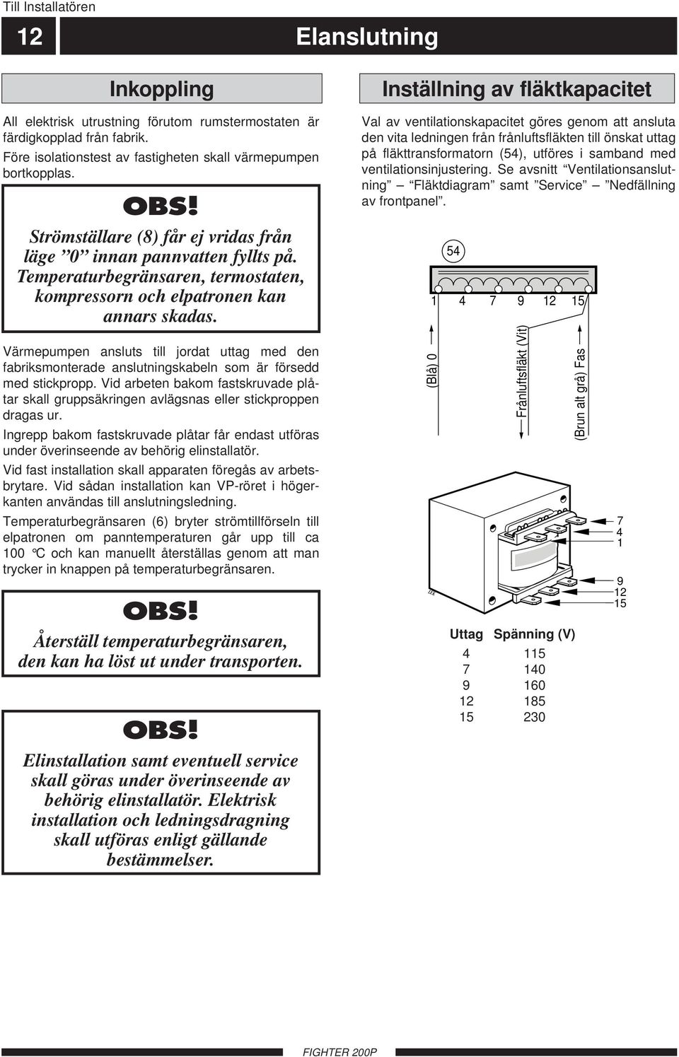 Värmepumpen ansluts till jordat uttag med den fabriksmonterade anslutningskabeln som är försedd med stickpropp.