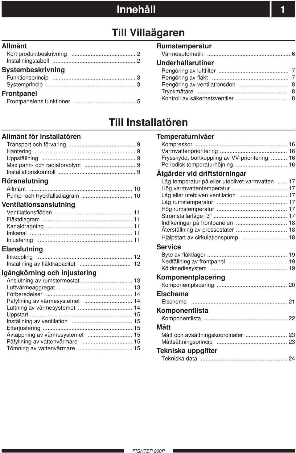 .. 8 Till Installatören Allmänt för installatören Transport och förvaring... 9 Hantering... 9 Uppställning... 9 Max pann- och radiatorvolym... 9 Installationskontroll... 9 Röranslutning Allmänt.