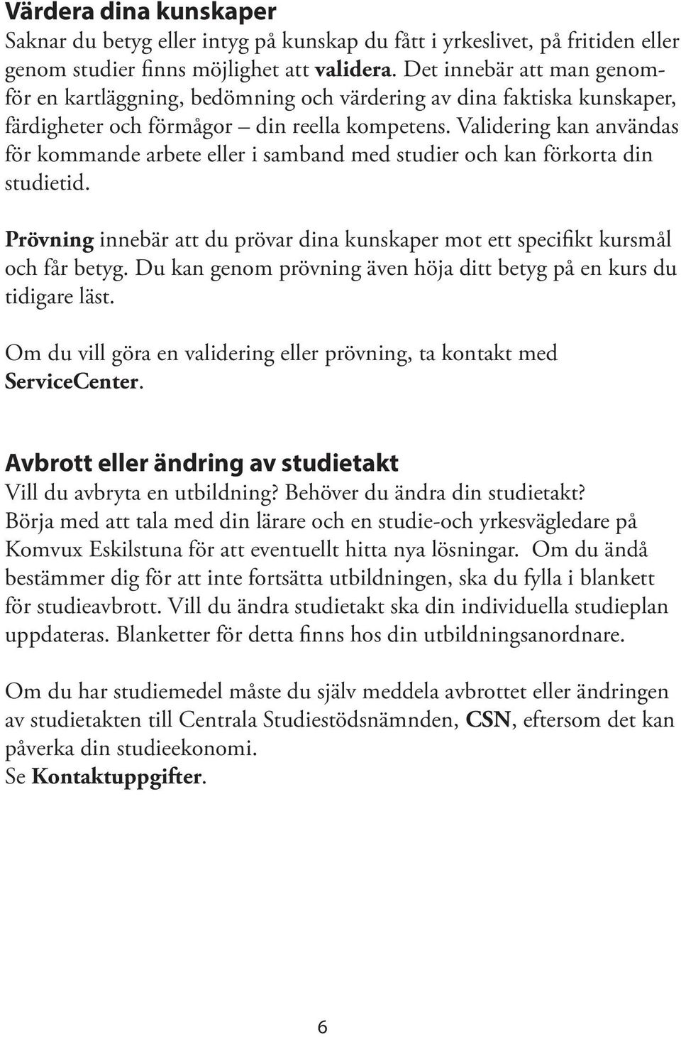 Validering kan användas för kommande arbete eller i samband med studier och kan förkorta din studietid. Prövning innebär att du prövar dina kunskaper mot ett specifikt kursmål och får betyg.