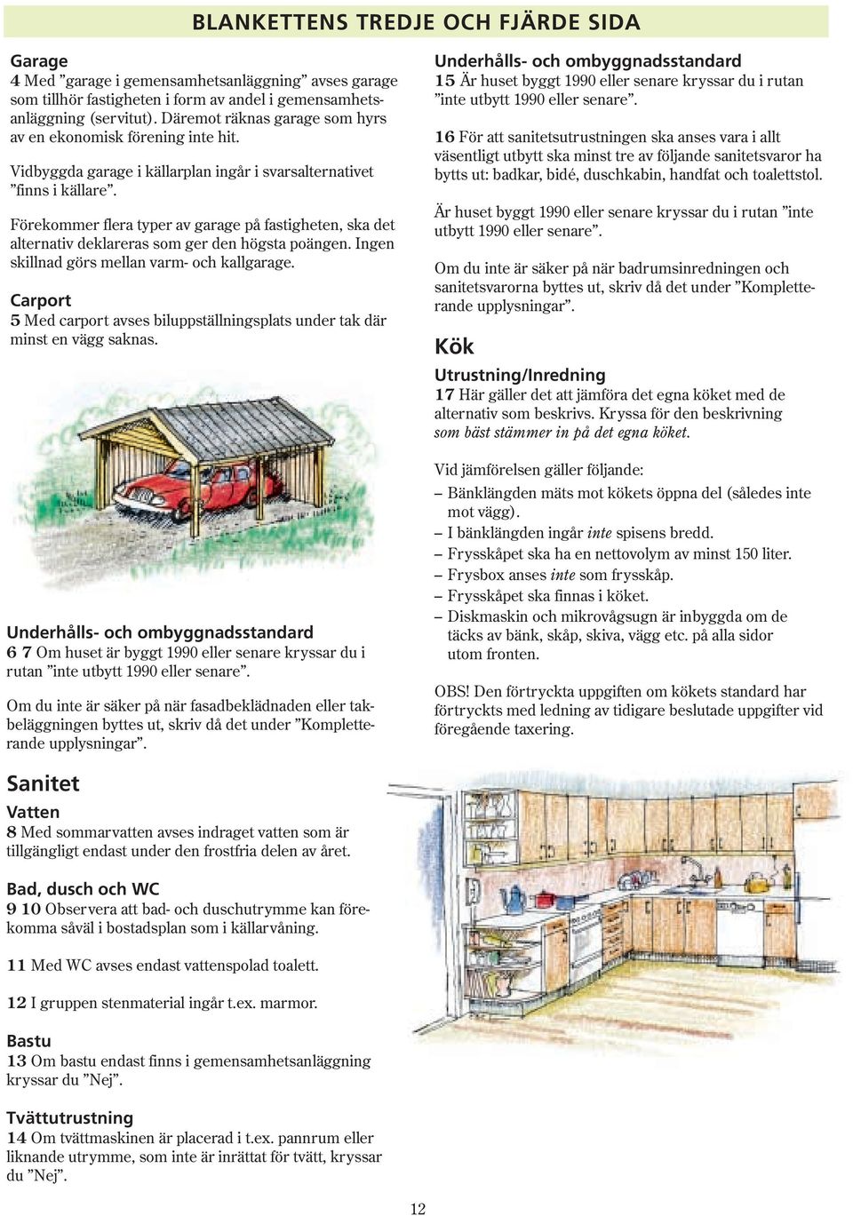 Förekommer flera typer av garage på fastigheten, ska det alternativ deklareras som ger den högsta poängen. Ingen skillnad görs mellan varm- och kallgarage.