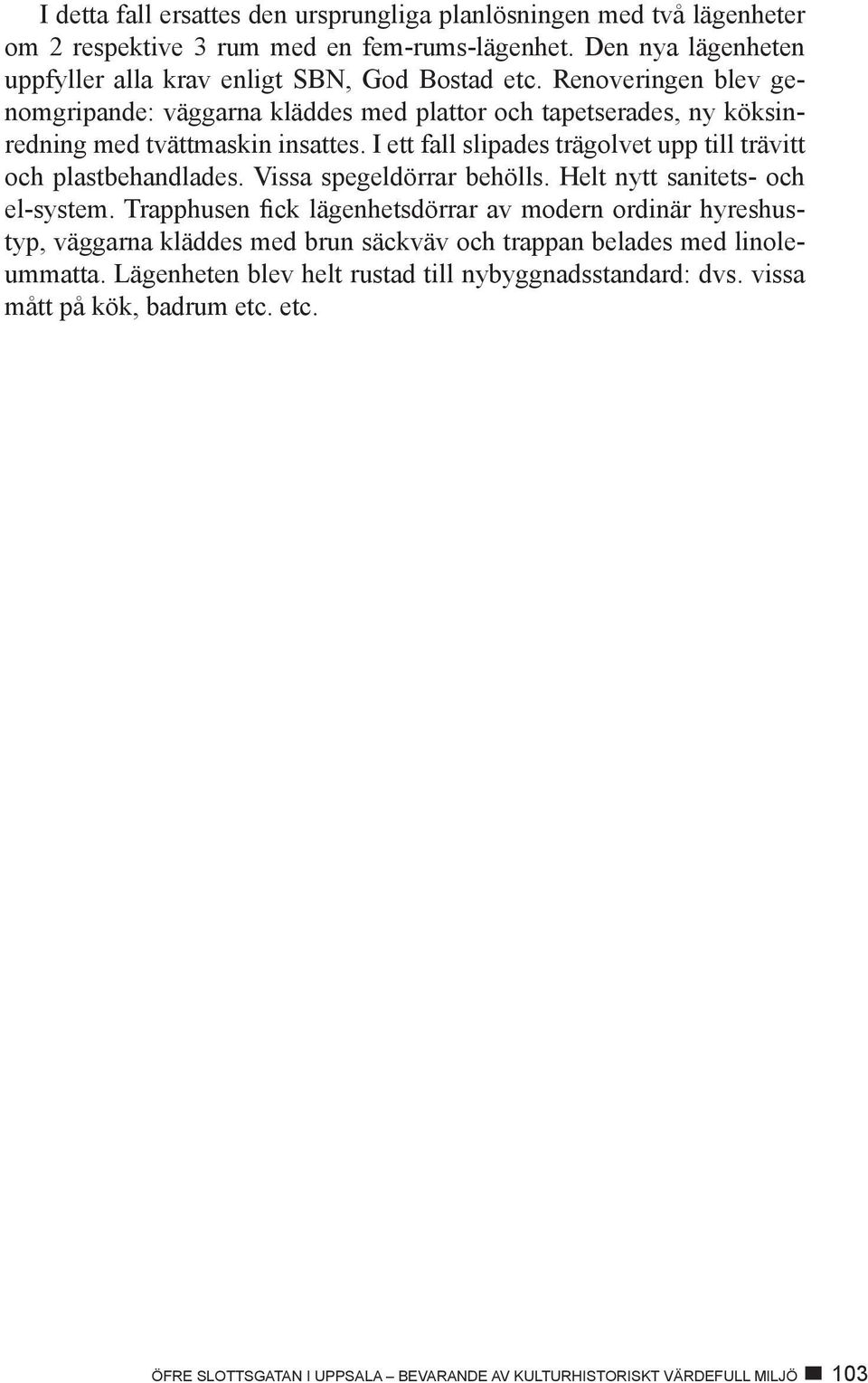 I ett fall slipades trägolvet upp till trävitt och plastbehandlades. Vissa spegeldörrar behölls. Helt nytt sanitets- och el-system.