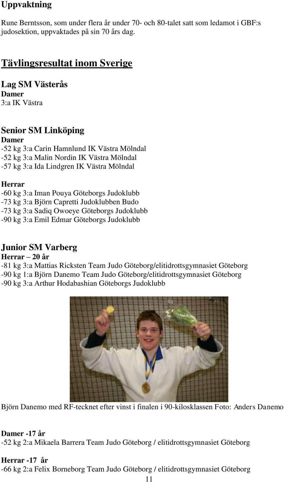 Lindgren IK Västra Mölndal Herrar -60 kg 3:a Iman Pouya Göteborgs Judoklubb -73 kg 3:a Björn Capretti Judoklubben Budo -73 kg 3:a Sadiq Owoeye Göteborgs Judoklubb -90 kg 3:a Emil Edmar Göteborgs