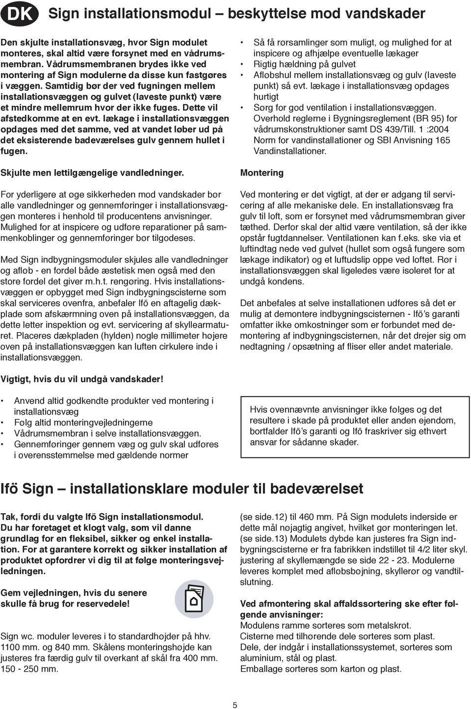 Samtidig bør der ved fugningen mellem installationsvæggen og gulvet (laveste punkt) være et mindre mellemrum hvor der ikke fuges. Dette vil afstedkomme at en evt.