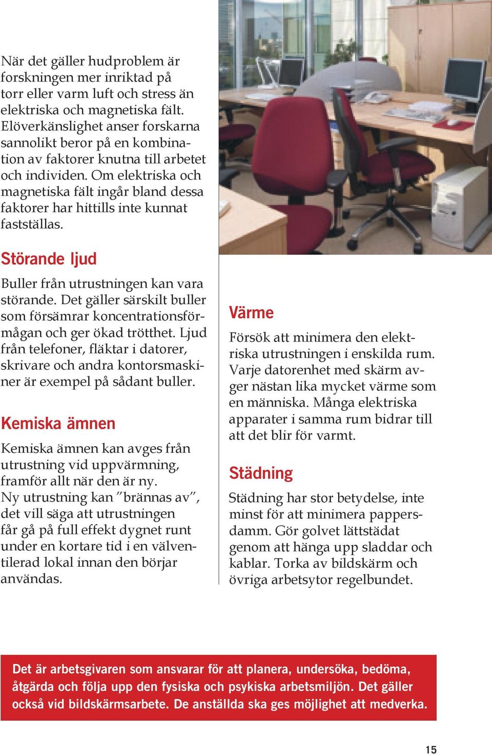 Om elektriska och magnetiska fält ingår bland dessa faktorer har hittills inte kunnat fastställas. Störande ljud Buller från utrustningen kan vara störande.