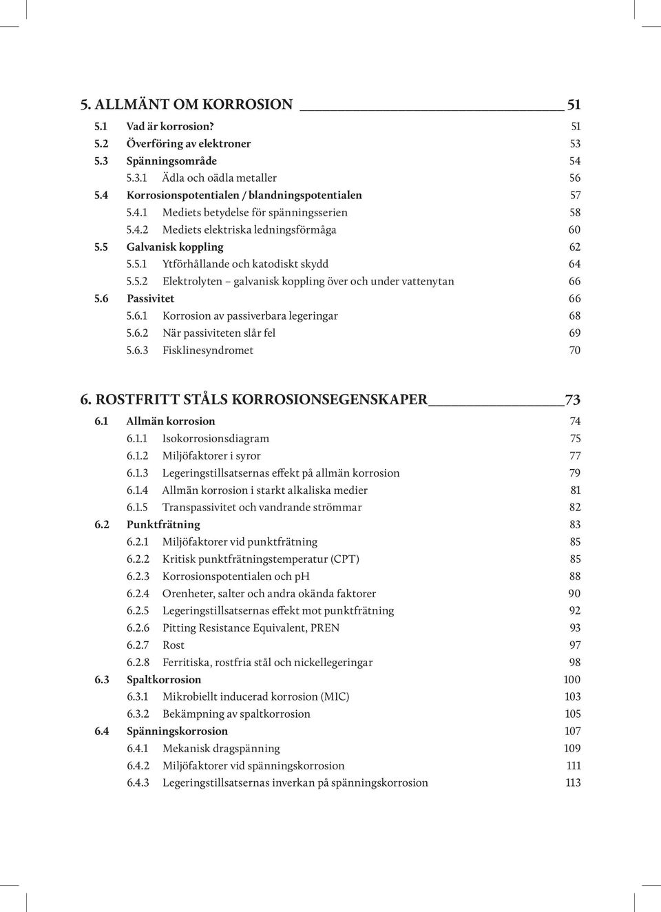 6.2 När passiviteten slår fel 69 5.6.3 Fisklinesyndromet 70 6. ROSTFRITT STÅLS KORROSIONSEGENSKAPER 73 6.1 Allmän korrosion 74 6.1.1 Isokorrosionsdiagram 75 6.1.2 Miljöfaktorer i syror 77 6.1.3 Legeringstillsatsernas effekt på allmän korrosion 79 6.