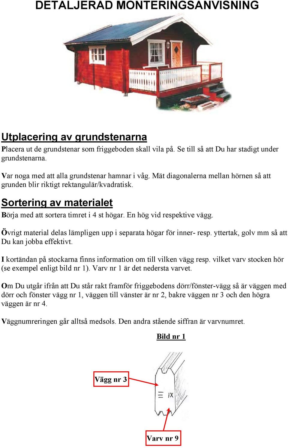 En hög vid respektive vägg. Övrigt material delas lämpligen upp i separata högar för inner- resp. yttertak, golv mm så att Du kan jobba effektivt.