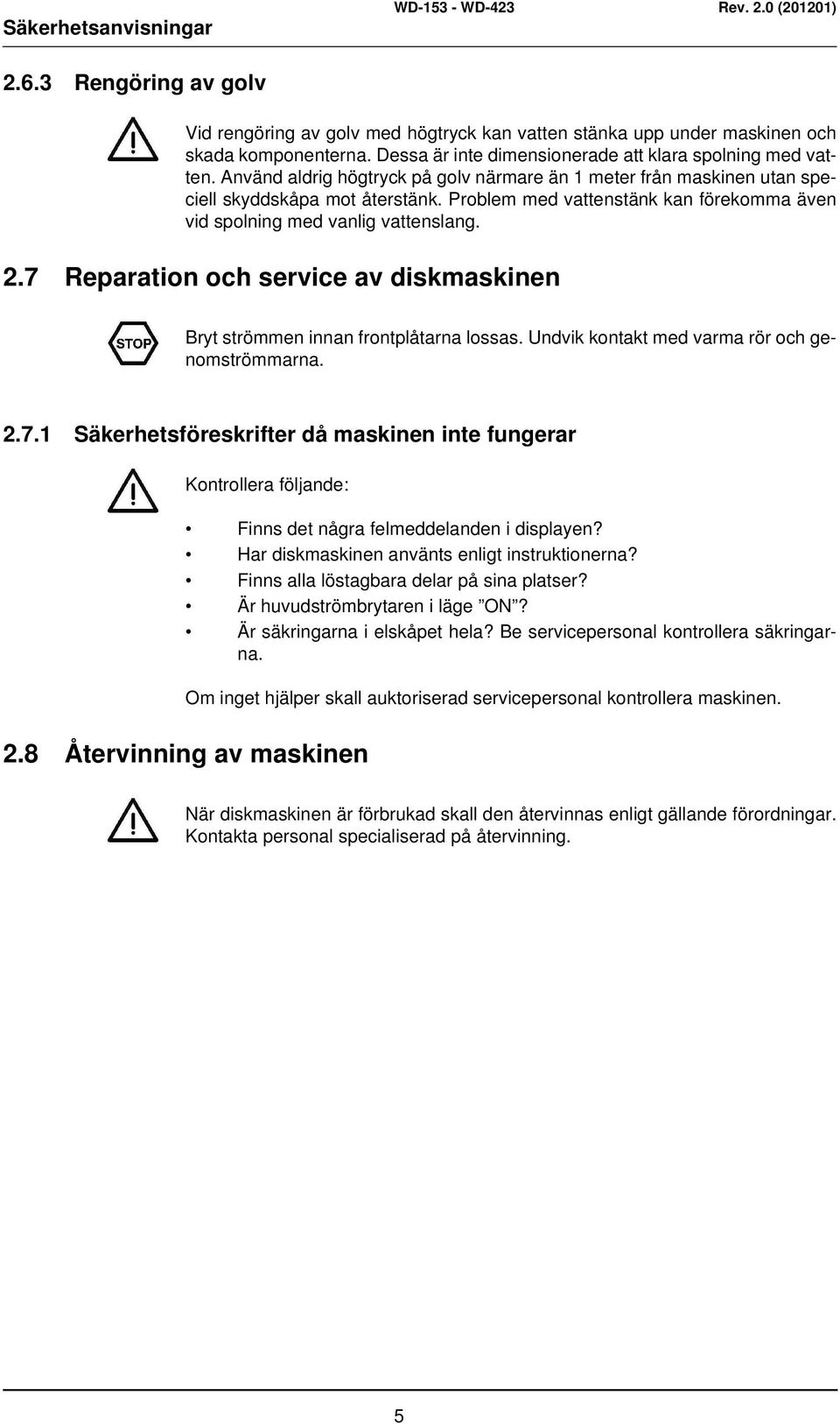 Problem med vattenstänk kan förekomma även vid spolning med vanlig vattenslang. 2.7 Reparation och service av diskmaskinen Bryt strömmen innan frontplåtarna lossas.