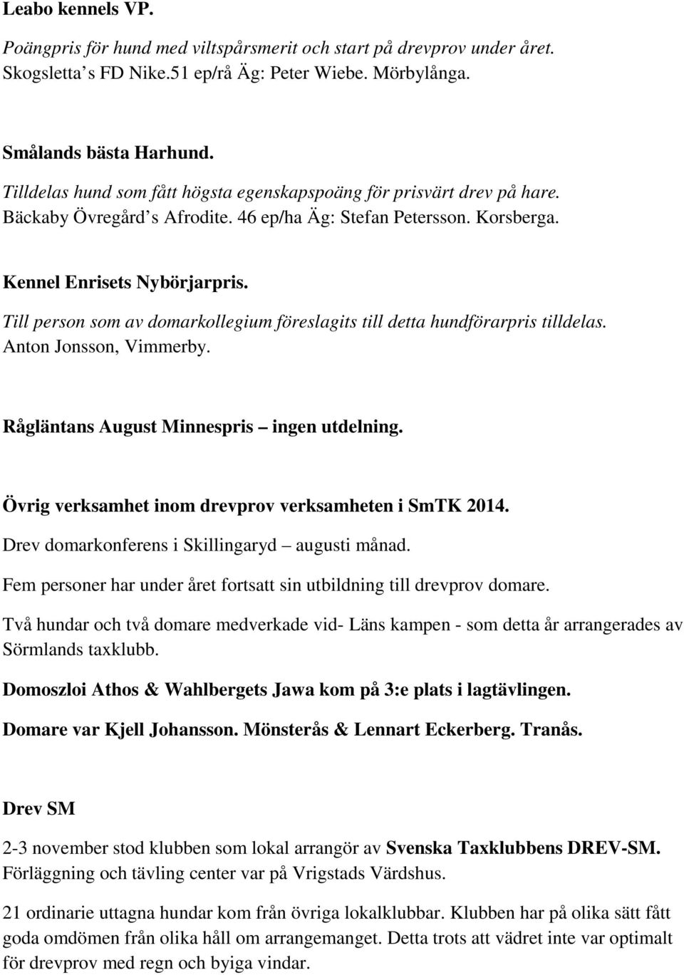 Till person som av domarkollegium föreslagits till detta hundförarpris tilldelas. Anton Jonsson, Vimmerby. Rågläntans August Minnespris ingen utdelning.