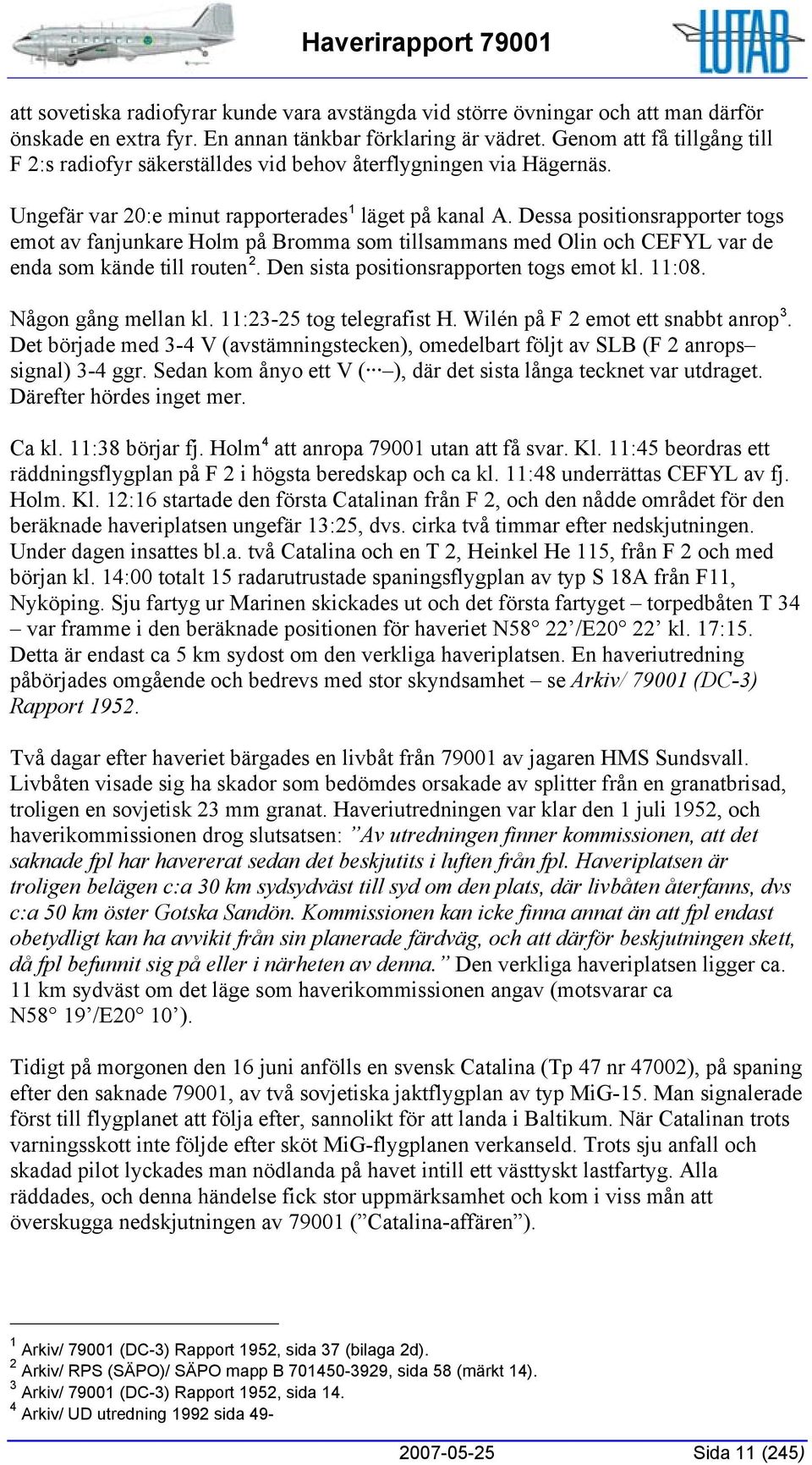 Dessa positionsrapporter togs emot av fanjunkare Holm på Bromma som tillsammans med Olin och CEFYL var de enda som kände till routen 2. Den sista positionsrapporten togs emot kl. 11:08.