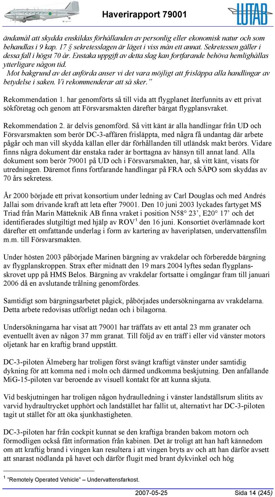 Vi rekommenderar att så sker. Rekommendation 1. har genomförts så till vida att flygplanet återfunnits av ett privat sökföretag och genom att Försvarsmakten därefter bärgat flygplansvraket.