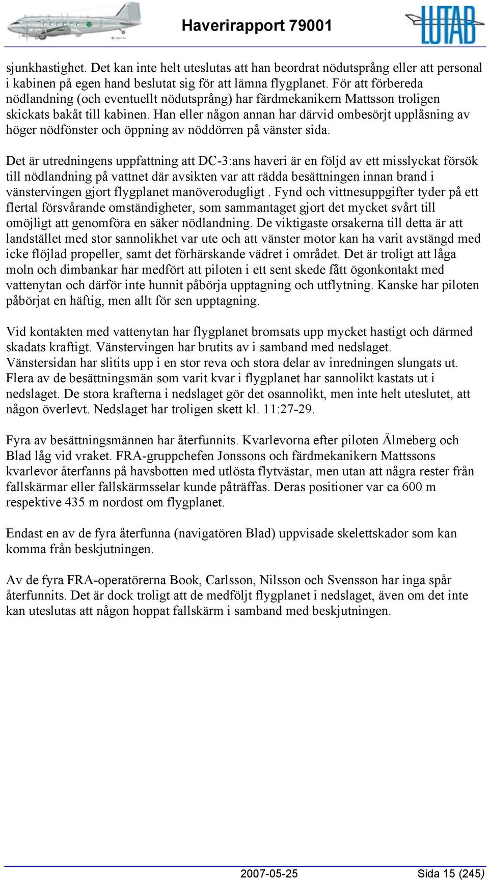 Han eller någon annan har därvid ombesörjt upplåsning av höger nödfönster och öppning av nöddörren på vänster sida.