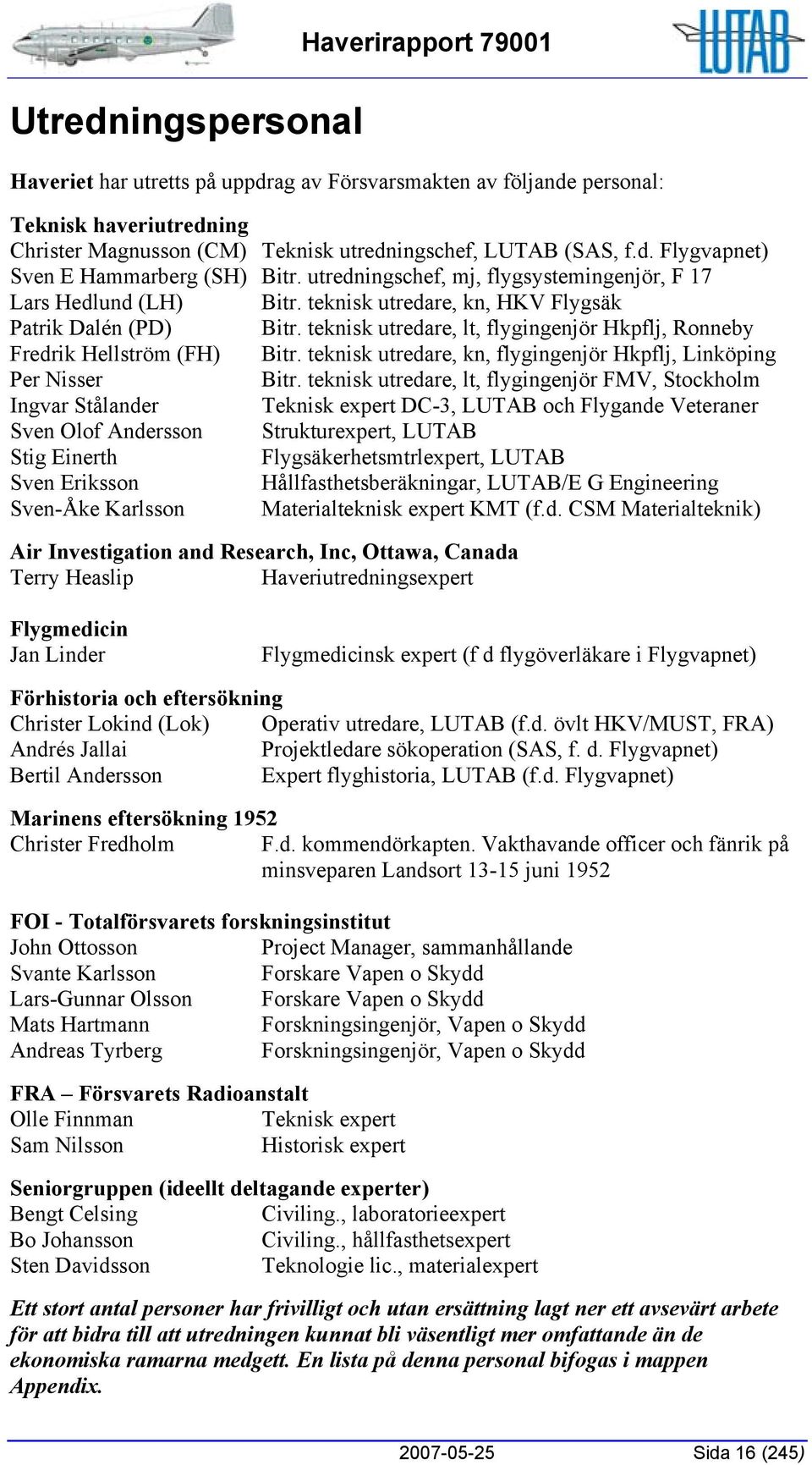 teknisk utredare, lt, flygingenjör Hkpflj, Ronneby Fredrik Hellström (FH) Bitr. teknisk utredare, kn, flygingenjör Hkpflj, Linköping Per Nisser Bitr.