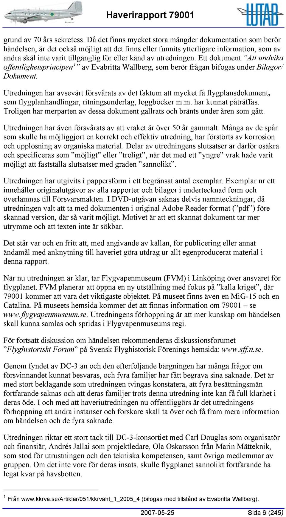 av utredningen. Ett dokument Att undvika offentlighetsprincipen 1 av Evabritta Wallberg, som berör frågan bifogas under Bilagor/ Dokument.