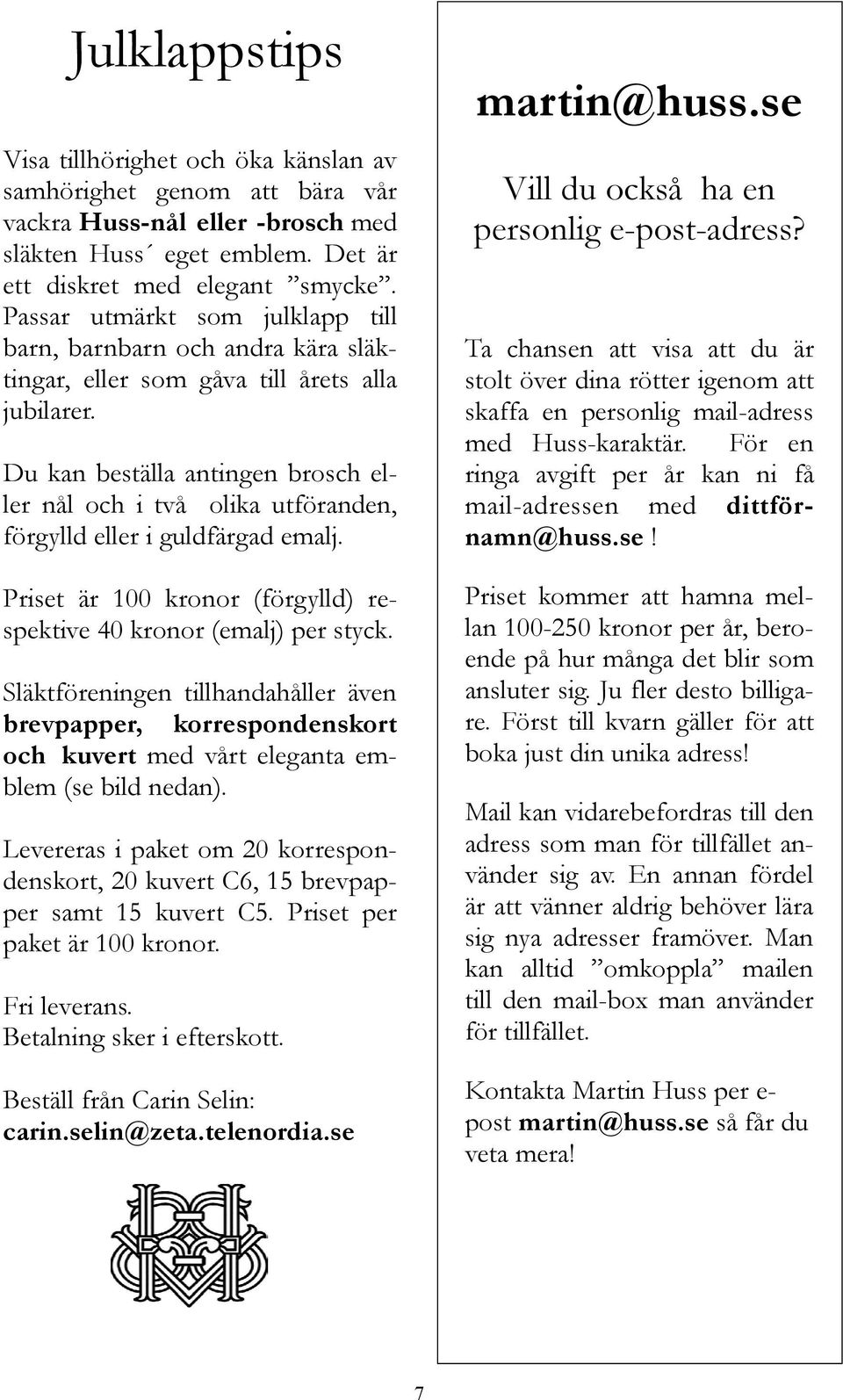Du kan beställa antingen brosch eller nål och i två olika utföranden, förgylld eller i guldfärgad emalj. Priset är 100 kronor (förgylld) respektive 40 kronor (emalj) per styck.
