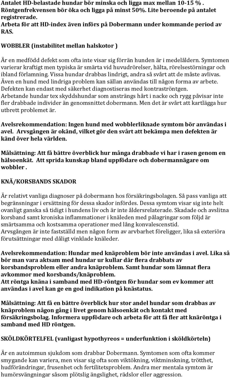 Symtomen varierar kraftigt men typiska är smärta vid huvudrörelser, hälta, rörelsestörningar och ibland förlamning. Vissa hundar drabbas lindrigt, andra så svårt att de måste avlivas.