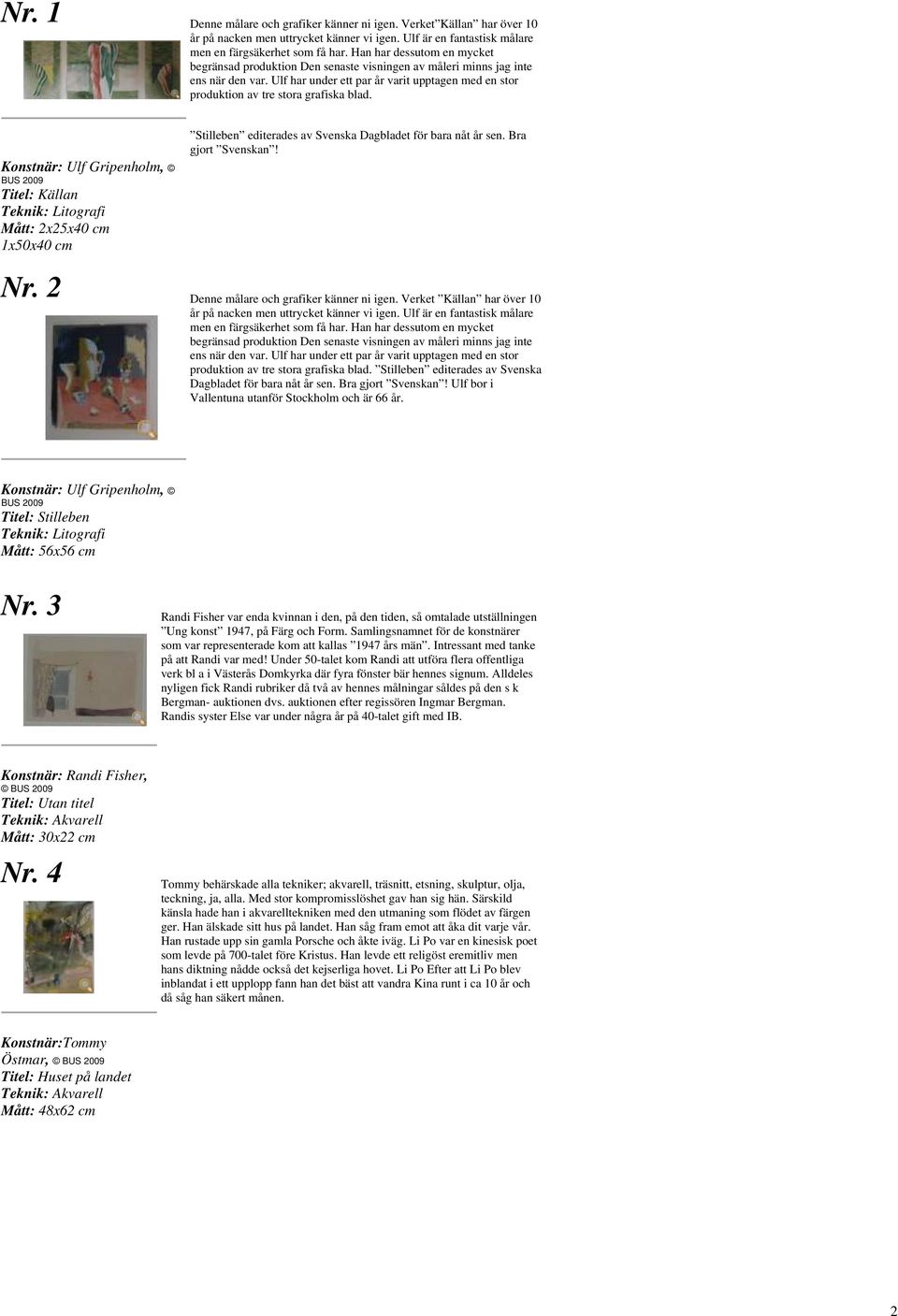 Ulf har under ett par år varit upptagen med en stor produktion av tre stora grafiska blad. Konstnär: Ulf Gripenholm, Titel: Källan Teknik: Litografi Mått: 2x25x40 cm 1x50x40 cm Nr.