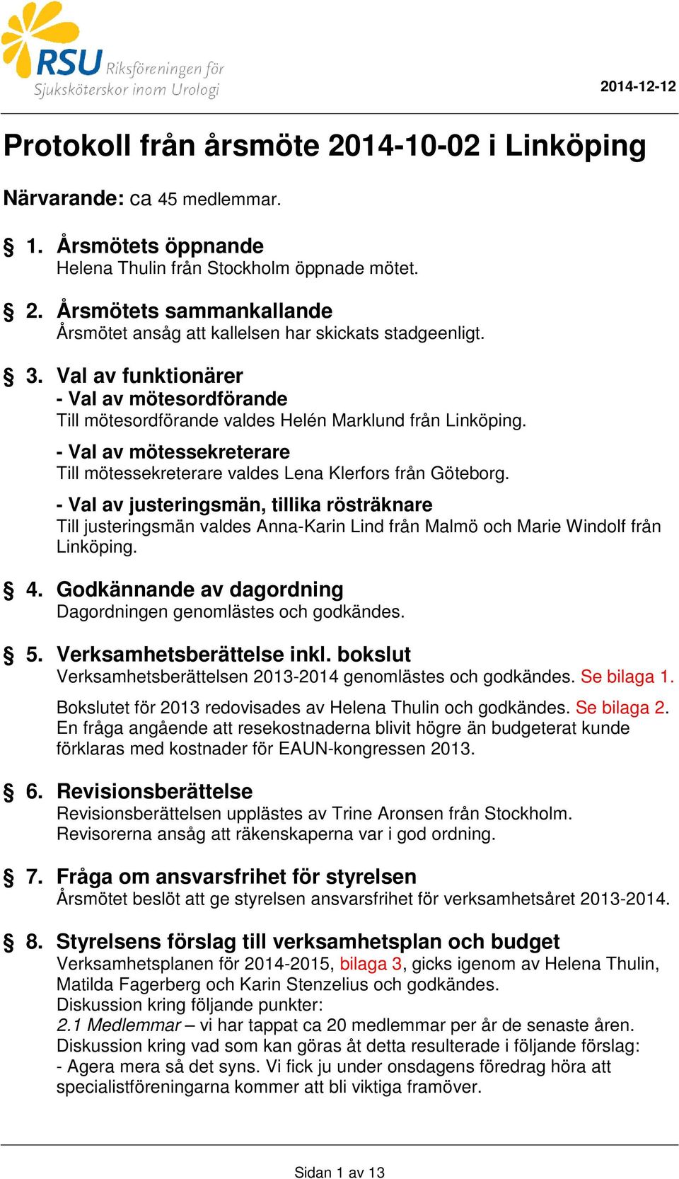 - Val av justeringsmän, tillika rösträknare Till justeringsmän valdes Anna-Karin Lind från Malmö och Marie Windolf från Linköping. 4. Godkännande av dagordning Dagordningen genomlästes och godkändes.