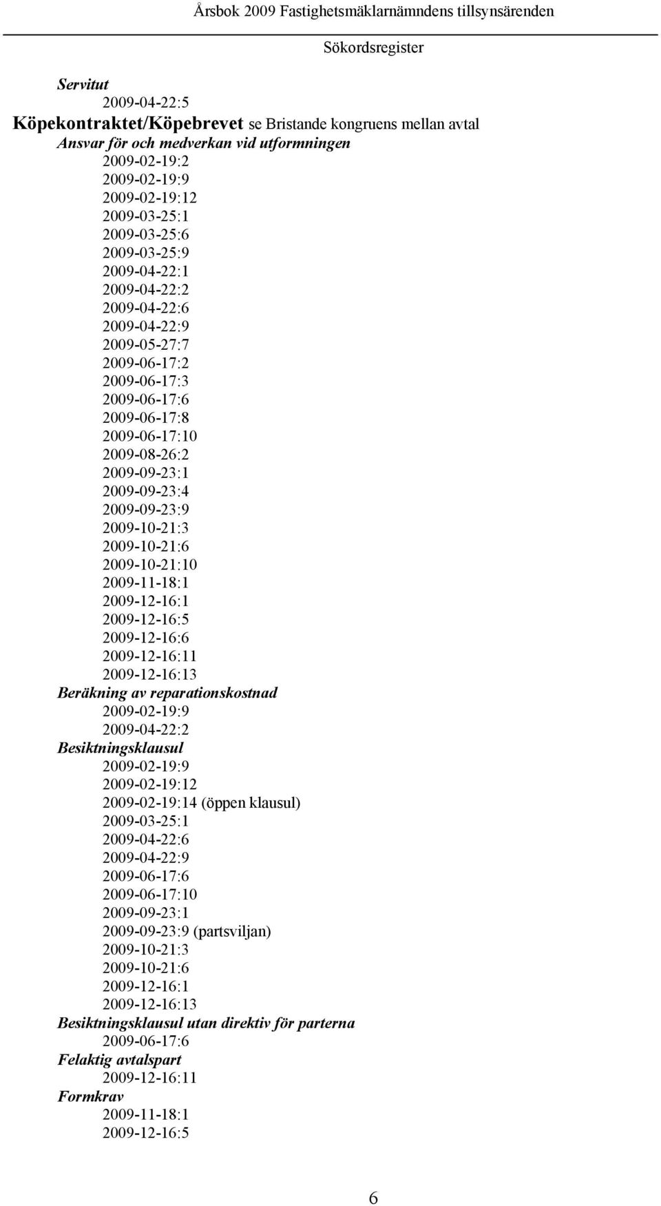 2009-09-23:9 2009-10-21:3 2009-10-21:6 2009-10-21:10 2009-11-18:1 2009-12-16:1 2009-12-16:5 2009-12-16:6 2009-12-16:11 2009-12-16:13 Beräkning av reparationskostnad 2009-02-19:9 2009-04-22:2