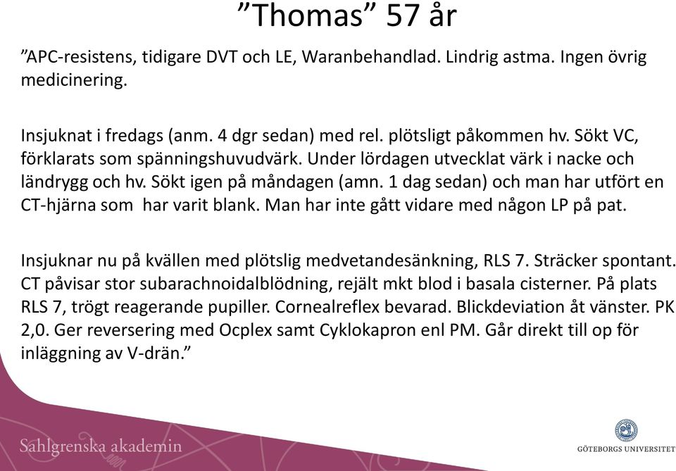 1 dag sedan) och man har utfört en CT-hjärna som har varit blank. Man har inte gått vidare med någon LP på pat. Insjuknar nu på kvällen med plötslig medvetandesänkning, RLS 7. Sträcker spontant.