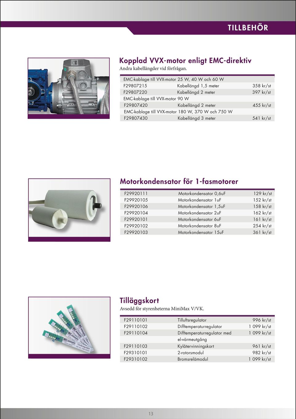 EMC-kablage till VVX-motor 180 W, 370 W och 750 W F29807430 Kabellängd 3 meter 541 kr/st Motorkondensator för 1-fasmotorer F29920111 Motorkondensator 0,6uF 129 kr/st F29920105 Motorkondensator 1uF