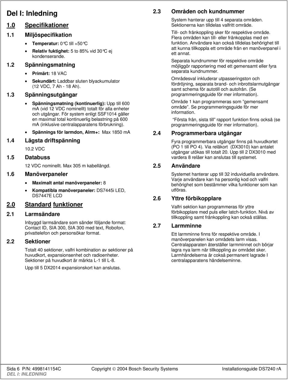 För system enligt SSF1014 gäller en maximal total kontinuerlig belastning på 600 ma (inklusive centralapparatens förbrukning). Spännings för larmdon, Alrm+: Max 1850 ma 1.4 Lägsta driftspänning 10.