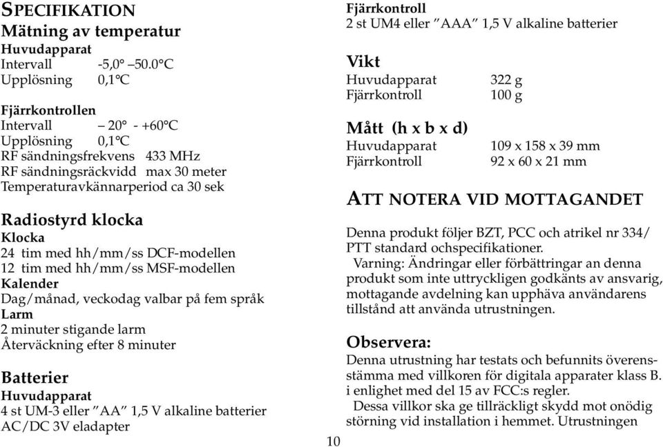 24 tim med hh/mm/ss DCF-modellen 12 tim med hh/mm/ss MSF-modellen Kalender Dag/månad, veckodag valbar på fem språk Larm 2 minuter stigande larm Återväckning efter 8 minuter Batterier Huvudapparat 4