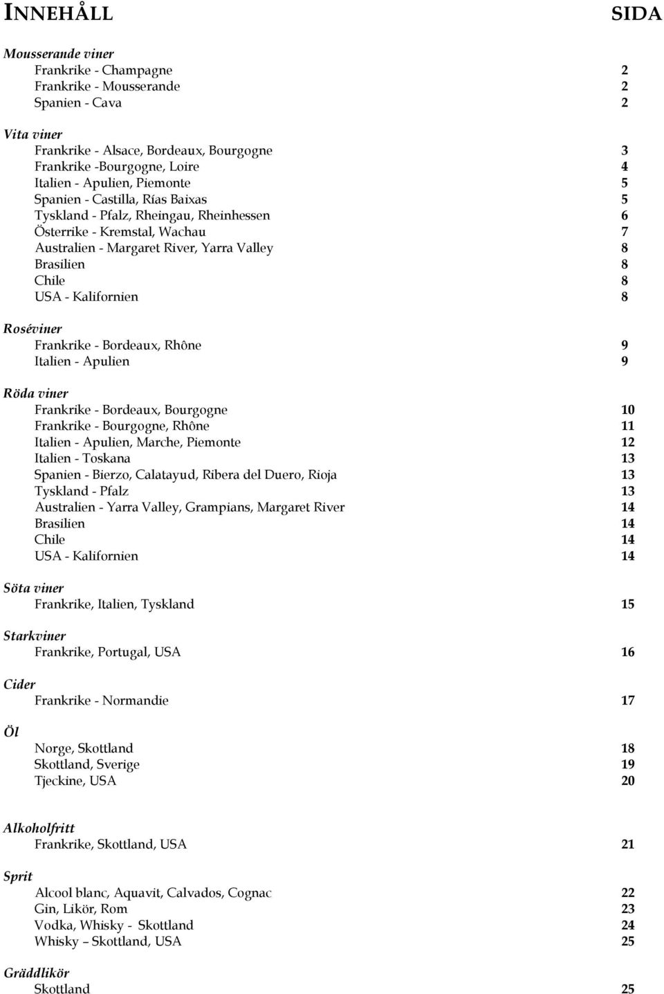 Kalifornien 8 Roséviner Frankrike - Bordeaux, Rhône 9 Italien - Apulien 9 Röda viner Frankrike - Bordeaux, Bourgogne 10 Frankrike - Bourgogne, Rhône 11 Italien - Apulien, Marche, Piemonte 12 Italien
