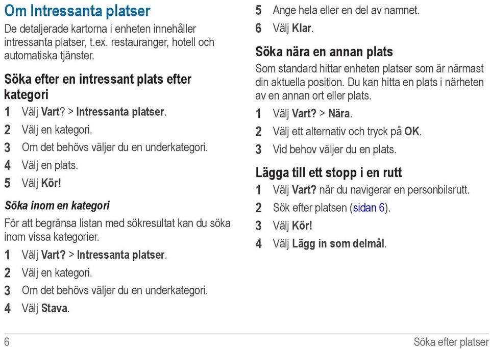 Söka inom en kategori För att begränsa listan med sökresultat kan du söka inom vissa kategorier. 1 Välj Vart? > Intressanta platser. 2 Välj en kategori. 3 Om det behövs väljer du en underkategori.