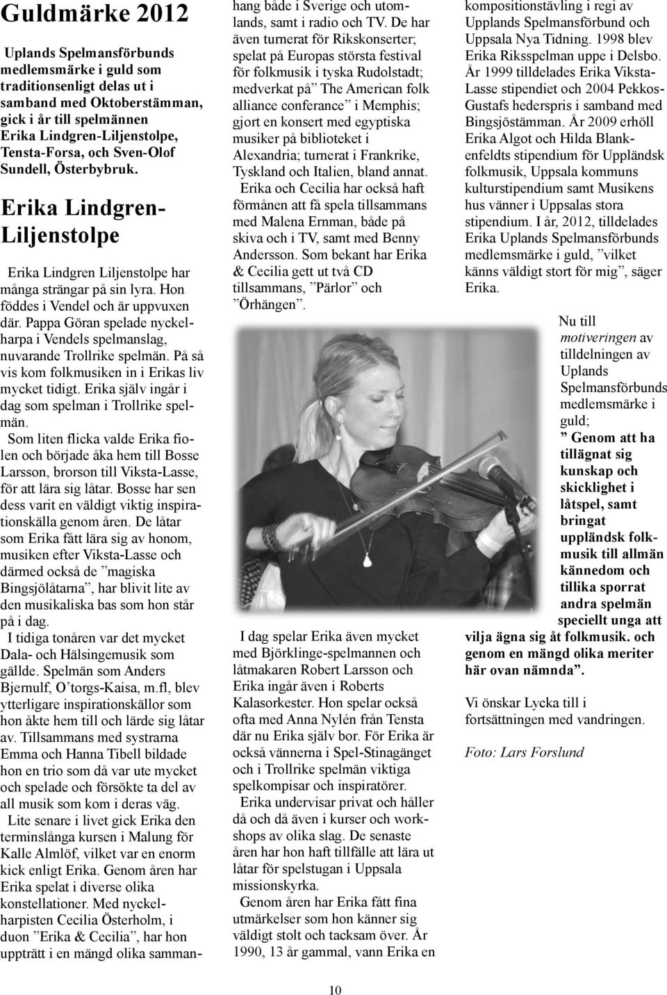 Pappa Göran spelade nyckelharpa i Vendels spelmanslag, nuvarande Trollrike spelmän. På så vis kom folkmusiken in i Erikas liv mycket tidigt. Erika själv ingår i dag som spelman i Trollrike spelmän.